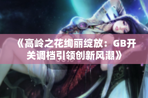《高嶺之花絢麗綻放：GB開關(guān)調(diào)檔引領(lǐng)創(chuàng)新風(fēng)潮》