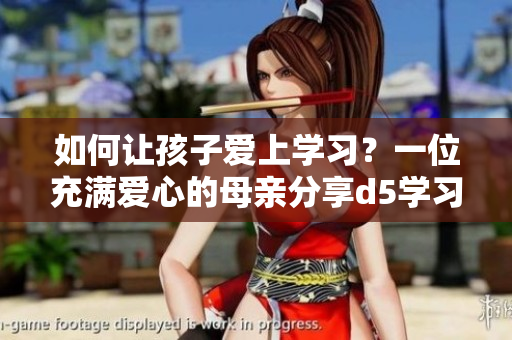 如何讓孩子愛上學習？一位充滿愛心的母親分享d5學習心得