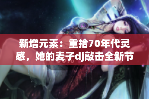 新增元素：重拾70年代靈感，她的麥子dj敲擊全新節(jié)奏