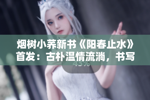 煙樹小蕎新書《陽春止水》首發(fā)：古樸溫情流淌，書寫陽光生活