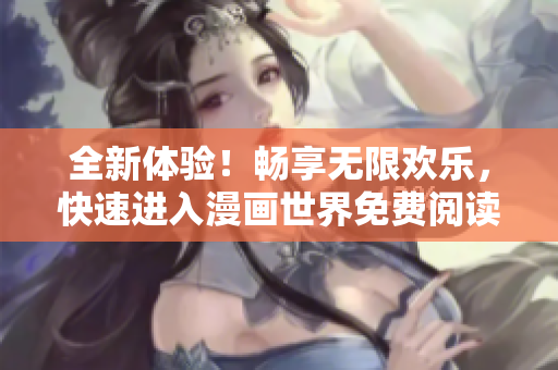 全新體驗(yàn)！暢享無限歡樂，快速進(jìn)入漫畫世界免費(fèi)閱讀！
