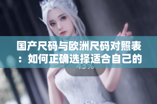 國產(chǎn)尺碼與歐洲尺碼對照表：如何正確選擇適合自己的尺碼？