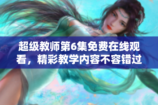 超級(jí)教師第6集免費(fèi)在線觀看，精彩教學(xué)內(nèi)容不容錯(cuò)過！