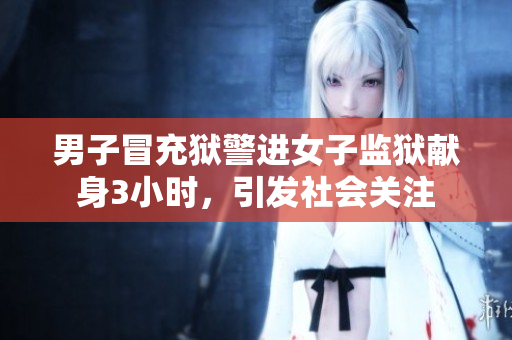 男子冒充獄警進(jìn)女子監(jiān)獄獻(xiàn)身3小時，引發(fā)社會關(guān)注
