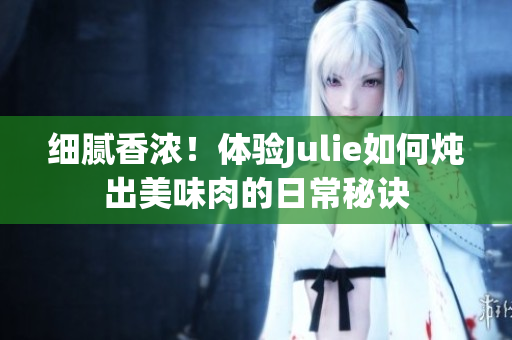 細(xì)膩香濃！體驗(yàn)Julie如何燉出美味肉的日常秘訣