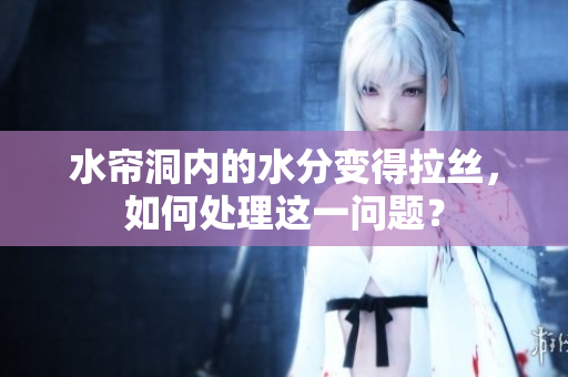水簾洞內(nèi)的水分變得拉絲，如何處理這一問題？
