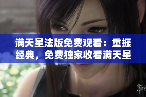 滿天星法版免費觀看：重振經(jīng)典，免費獨家收看滿天星法版