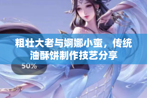粗壯大老與婀娜小蠻，傳統(tǒng)油酥餅制作技藝分享