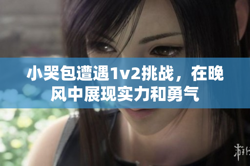 小哭包遭遇1v2挑戰(zhàn)，在晚風(fēng)中展現(xiàn)實力和勇氣