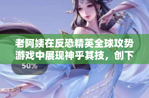老阿姨在反恐精英全球攻勢游戲中展現(xiàn)神乎其技，創(chuàng)下經(jīng)典比賽記錄