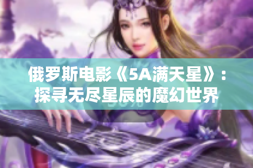 俄羅斯電影《5A滿天星》：探尋無盡星辰的魔幻世界