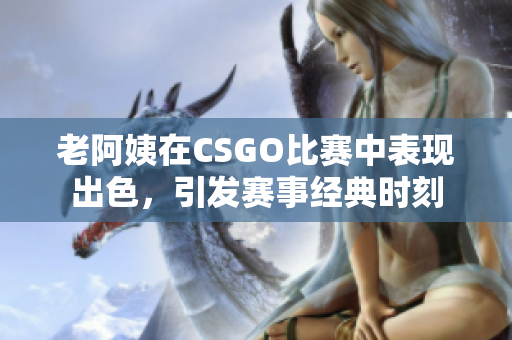 老阿姨在CSGO比賽中表現(xiàn)出色，引發(fā)賽事經(jīng)典時(shí)刻