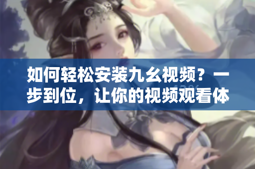 如何輕松安裝九幺視頻？一步到位，讓你的視頻觀看體驗(yàn)更便捷！