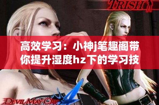 高效學習：小神j筆趣閣帶你提升濕度hz下的學習技巧(1)