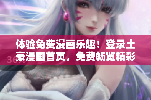 體驗(yàn)免費(fèi)漫畫樂(lè)趣！登錄土豪漫畫首頁(yè)，免費(fèi)暢覽精彩漫畫內(nèi)容