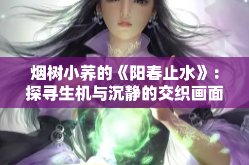 煙樹小蕎的《陽春止水》：探尋生機與沉靜的交織畫面