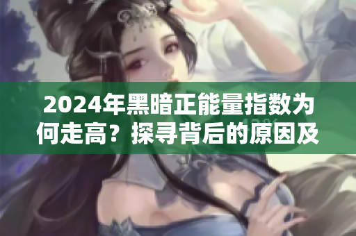 2024年黑暗正能量指數(shù)為何走高？探尋背后的原因及應(yīng)對(duì)之策