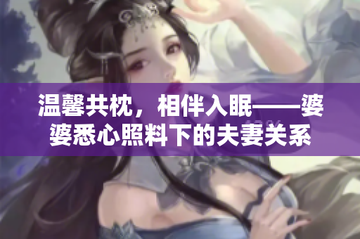 溫馨共枕，相伴入眠——婆婆悉心照料下的夫妻關(guān)系