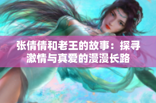 張倩倩和老王的故事：探尋激情與真愛的漫漫長(zhǎng)路