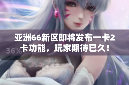 亞洲66新區(qū)即將發(fā)布一卡2卡功能，玩家期待已久！