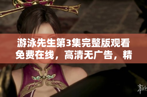 游泳先生第3集完整版觀看免費(fèi)在線，高清無(wú)廣告，精彩紛呈