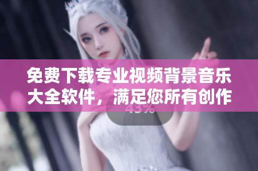 免費(fèi)下載專業(yè)視頻背景音樂(lè)大全軟件，滿足您所有創(chuàng)作需求