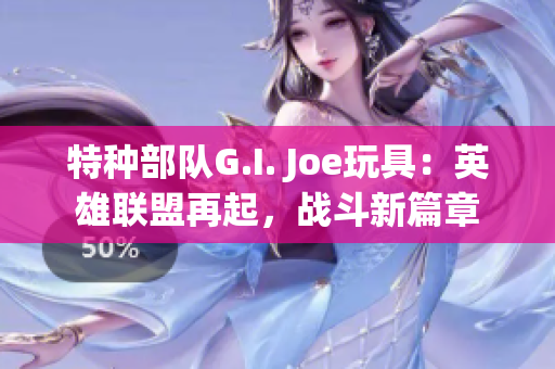 特種部隊(duì)G.I. Joe玩具：英雄聯(lián)盟再起，戰(zhàn)斗新篇章