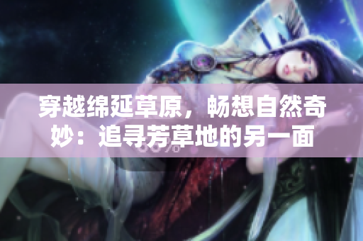 穿越綿延草原，暢想自然奇妙：追尋芳草地的另一面