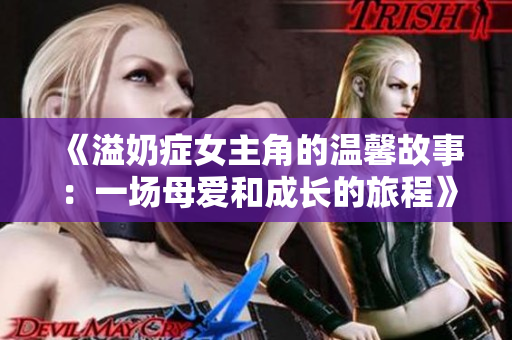 《溢奶癥女主角的溫馨故事：一場(chǎng)母愛(ài)和成長(zhǎng)的旅程》
