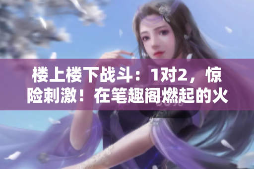 樓上樓下戰(zhàn)斗：1對(duì)2，驚險(xiǎn)刺激！在筆趣閣燃起的火花