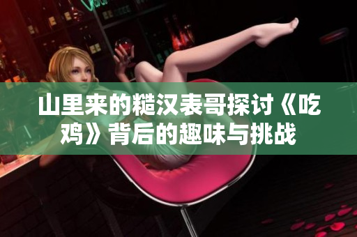 山里來(lái)的糙漢表哥探討《吃雞》背后的趣味與挑戰(zhàn)