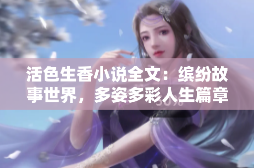 活色生香小說(shuō)全文：繽紛故事世界，多姿多彩人生篇章