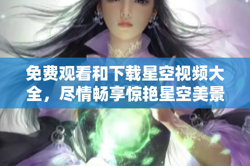 免費(fèi)觀看和下載星空視頻大全，盡情暢享驚艷星空美景