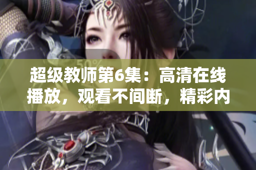 超級教師第6集：高清在線播放，觀看不間斷，精彩內(nèi)容盡收眼底
