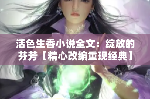 活色生香小說(shuō)全文：綻放的芬芳【精心改編重現(xiàn)經(jīng)典】