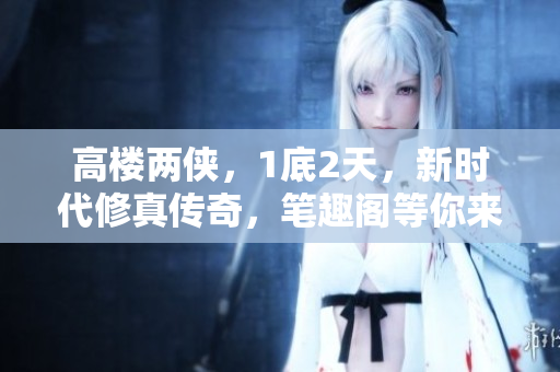 高樓兩俠，1底2天，新時(shí)代修真?zhèn)髌妫P趣閣等你來(lái)閱讀