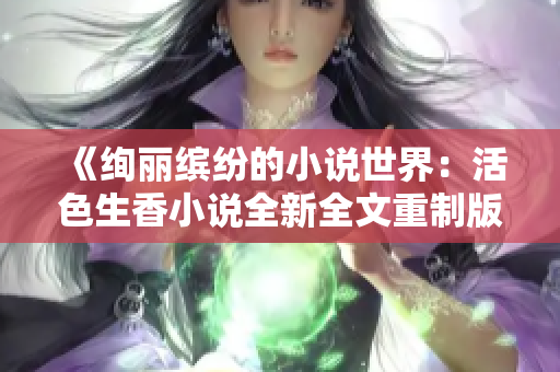 《絢麗繽紛的小說(shuō)世界：活色生香小說(shuō)全新全文重制版》