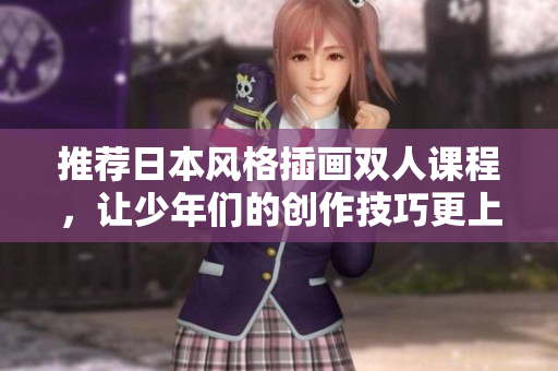 推薦日本風格插畫雙人課程，讓少年們的創(chuàng)作技巧更上一層樓