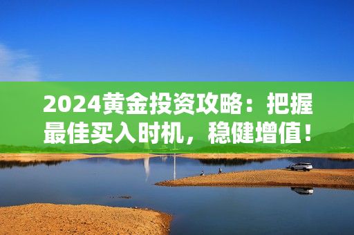 2024黃金投資攻略：把握最佳買入時機，穩(wěn)健增值！