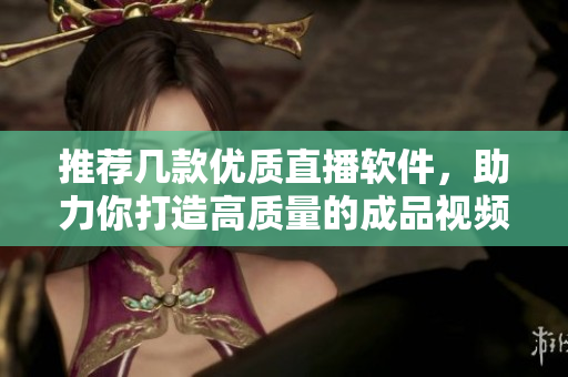 推薦幾款優(yōu)質(zhì)直播軟件，助力你打造高質(zhì)量的成品視頻直播