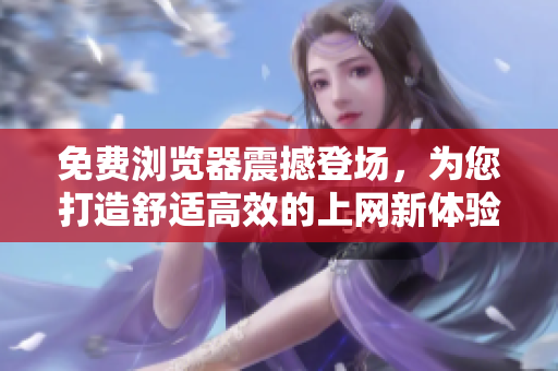 免費(fèi)瀏覽器震撼登場(chǎng)，為您打造舒適高效的上網(wǎng)新體驗(yàn)