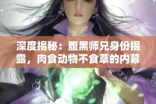深度揭秘：腹黑師兄身份揭露，肉食動(dòng)物不食草的內(nèi)幕全面解析