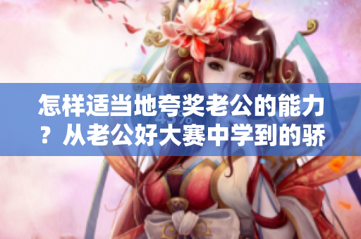 怎樣適當(dāng)?shù)乜洫?jiǎng)老公的能力？從老公好大賽中學(xué)到的驕人成績(jī)