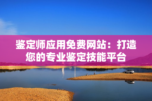 鑒定師應(yīng)用免費網(wǎng)站：打造您的專業(yè)鑒定技能平臺