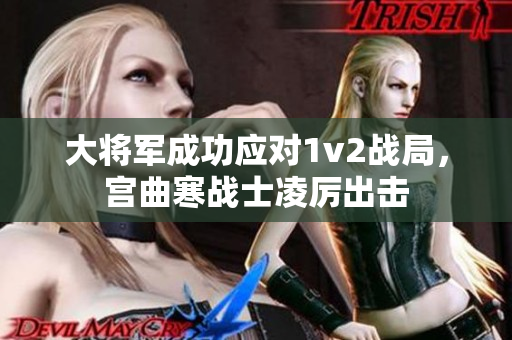 大將軍成功應(yīng)對1v2戰(zhàn)局，宮曲寒戰(zhàn)士凌厲出擊