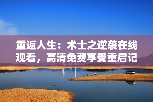 重返人生：術士之逆襲在線觀看，高清免費享受重啟記憶的冒險旅程
