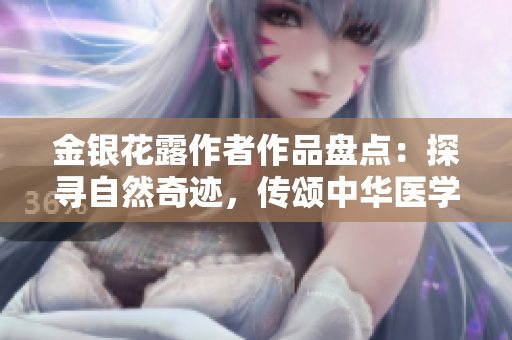 金銀花露作者作品盤點：探尋自然奇跡，傳頌中華醫(yī)學智慧