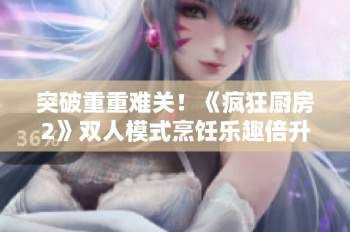 突破重重難關(guān)！《瘋狂廚房2》雙人模式烹飪樂(lè)趣倍升！