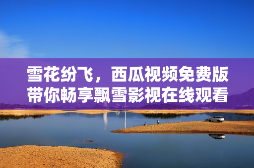 雪花紛飛，西瓜視頻免費(fèi)版帶你暢享飄雪影視在線觀看之旅