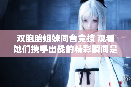 雙胞胎姐妹同臺(tái)競(jìng)技 觀看她們攜手出戰(zhàn)的精彩瞬間是在哪一集？